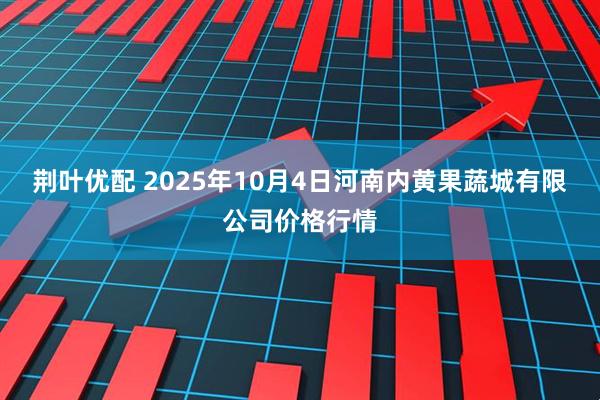 荊葉優(yōu)配 2025年10月4日河南內黃果蔬城有限公司價格行情